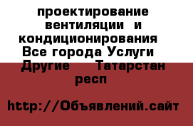 проектирование вентиляции  и кондиционирования - Все города Услуги » Другие   . Татарстан респ.